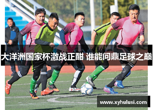 大洋洲国家杯激战正酣 谁能问鼎足球之巅