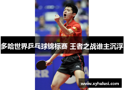 多哈世界乒乓球锦标赛 王者之战谁主沉浮
