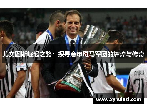 尤文图斯崛起之路：探寻意甲斑马军团的辉煌与传奇
