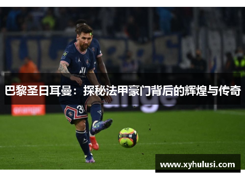 巴黎圣日耳曼：探秘法甲豪门背后的辉煌与传奇