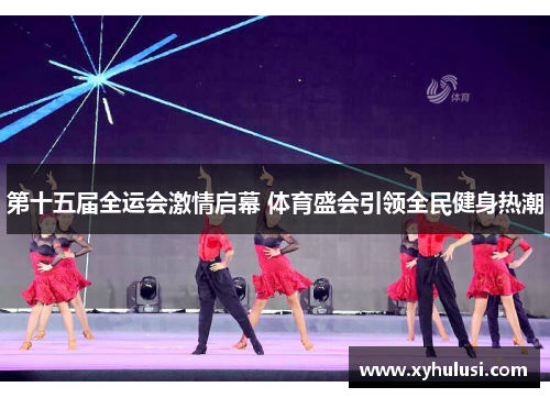 第十五届全运会激情启幕 体育盛会引领全民健身热潮