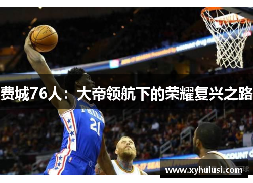 费城76人：大帝领航下的荣耀复兴之路