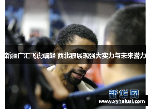 新疆广汇飞虎崛起 西北狼展现强大实力与未来潜力