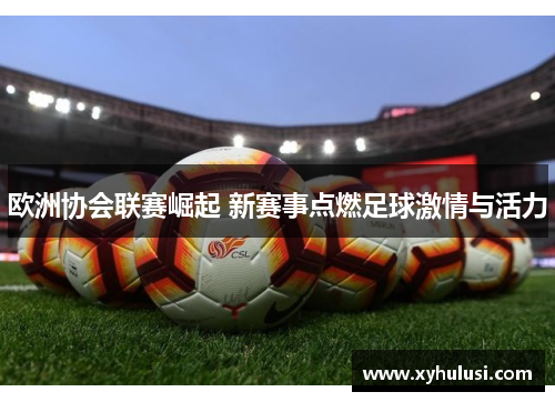 欧洲协会联赛崛起 新赛事点燃足球激情与活力