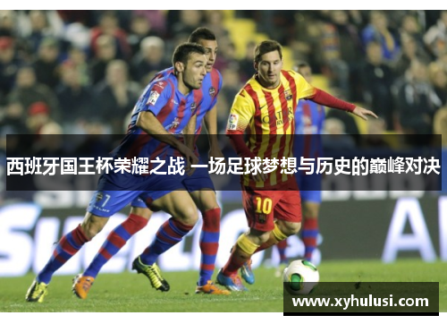 西班牙国王杯荣耀之战 一场足球梦想与历史的巅峰对决