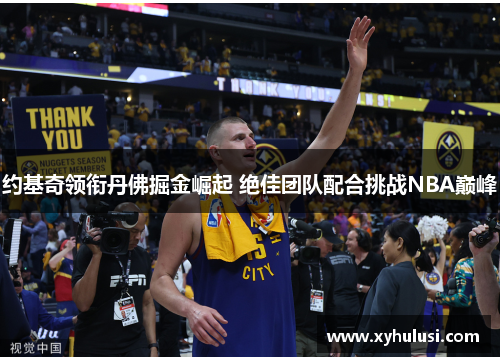 约基奇领衔丹佛掘金崛起 绝佳团队配合挑战NBA巅峰