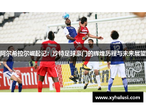 阿尔希拉尔崛起记：沙特足球豪门的辉煌历程与未来展望