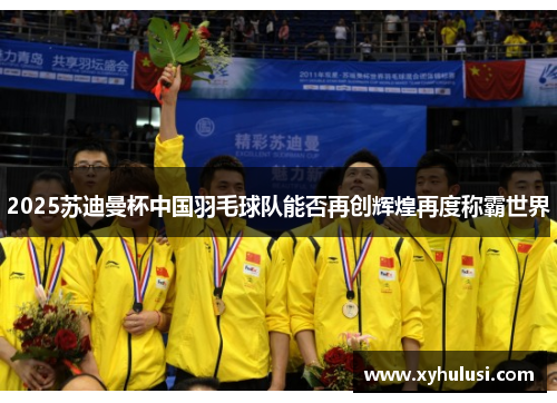 2025苏迪曼杯中国羽毛球队能否再创辉煌再度称霸世界