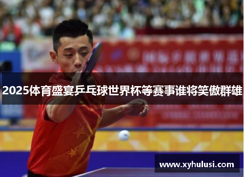 2025体育盛宴乒乓球世界杯等赛事谁将笑傲群雄