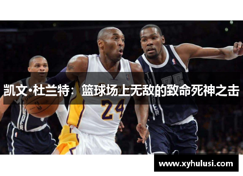 凯文·杜兰特：篮球场上无敌的致命死神之击