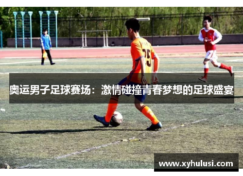 奥运男子足球赛场：激情碰撞青春梦想的足球盛宴