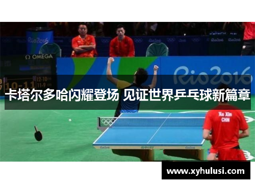 卡塔尔多哈闪耀登场 见证世界乒乓球新篇章