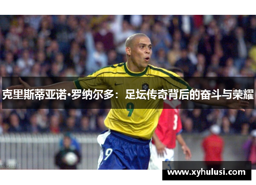 克里斯蒂亚诺·罗纳尔多：足坛传奇背后的奋斗与荣耀