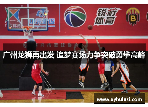 广州龙狮再出发 追梦赛场力争突破勇攀高峰