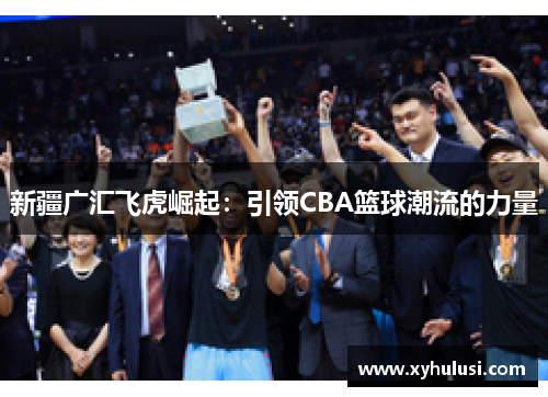 新疆广汇飞虎崛起：引领CBA篮球潮流的力量