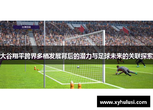 大谷翔平跨界多栖发展背后的潜力与足球未来的关联探索