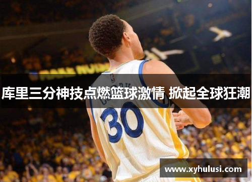 库里三分神技点燃篮球激情 掀起全球狂潮