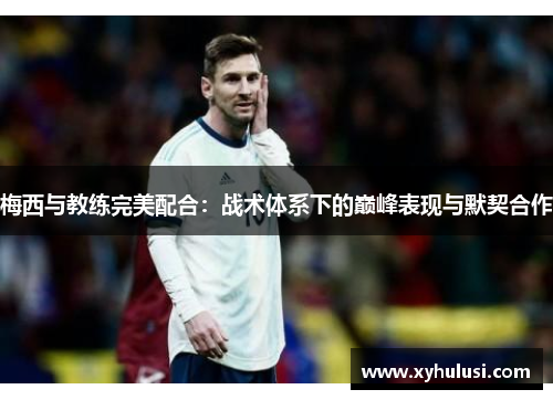 梅西与教练完美配合：战术体系下的巅峰表现与默契合作
