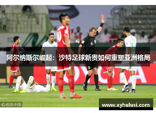 阿尔纳斯尔崛起：沙特足球新贵如何重塑亚洲格局