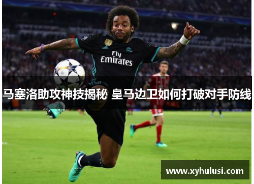 马塞洛助攻神技揭秘 皇马边卫如何打破对手防线