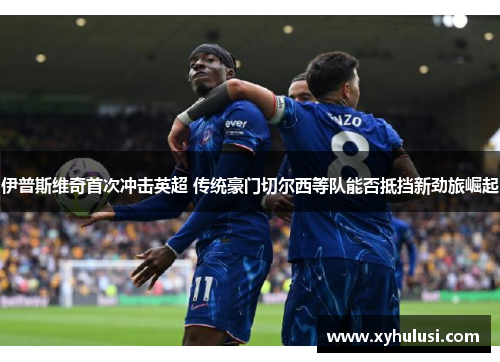 伊普斯维奇首次冲击英超 传统豪门切尔西等队能否抵挡新劲旅崛起