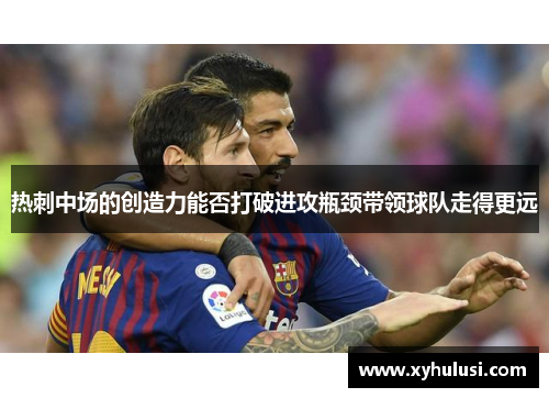 热刺中场的创造力能否打破进攻瓶颈带领球队走得更远