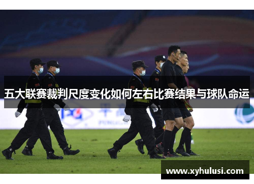 五大联赛裁判尺度变化如何左右比赛结果与球队命运