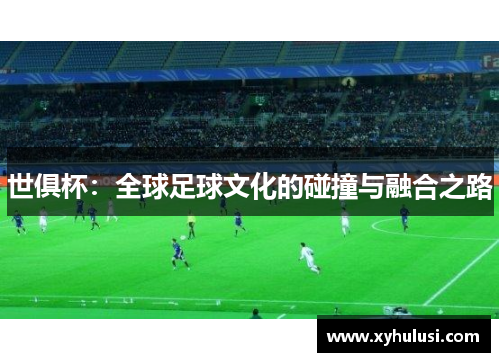 世俱杯：全球足球文化的碰撞与融合之路