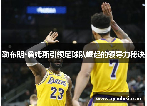 勒布朗·詹姆斯引领足球队崛起的领导力秘诀