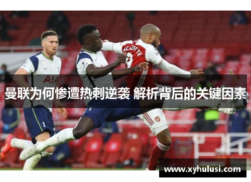 曼联为何惨遭热刺逆袭 解析背后的关键因素