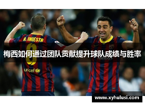 梅西如何通过团队贡献提升球队成绩与胜率